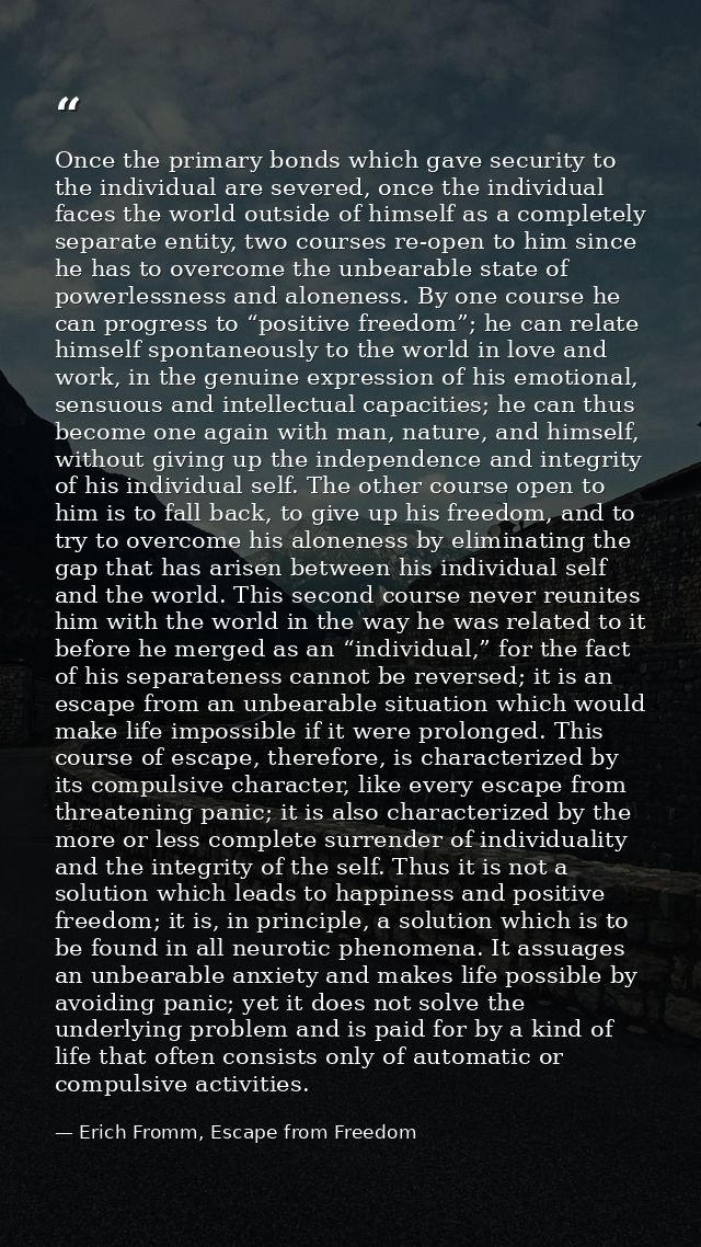 Once the primary bonds which gave security to the individual are severed, once the individual faces the world outside of — Erich Fromm, Escape from Freedom