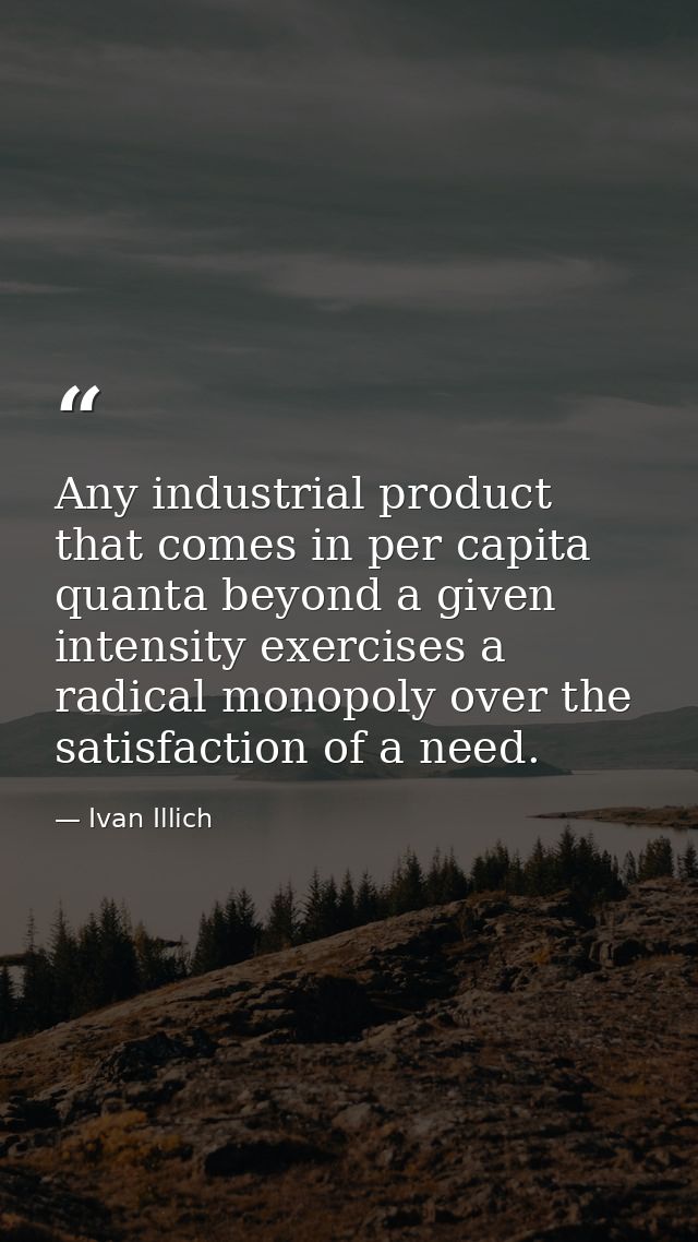 Any industrial product that comes in per capita quanta beyond a given intensity exercises a radical monopoly over the sa — Ivan Illich