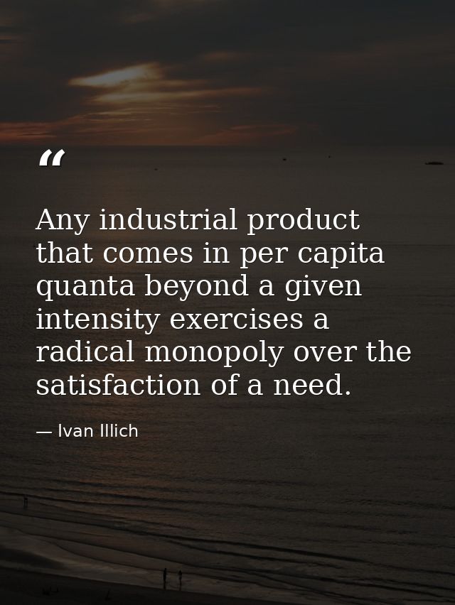 Any industrial product that comes in per capita quanta beyond a given intensity exercises a radical monopoly over the sa — Ivan Illich