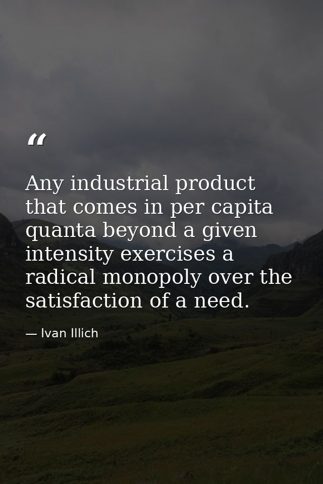 Any industrial product that comes in per capita quanta beyond a given intensity exercises a radical monopoly over the sa — Ivan Illich