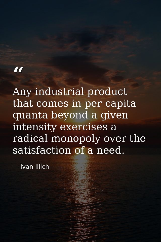 Any industrial product that comes in per capita quanta beyond a given intensity exercises a radical monopoly over the sa — Ivan Illich