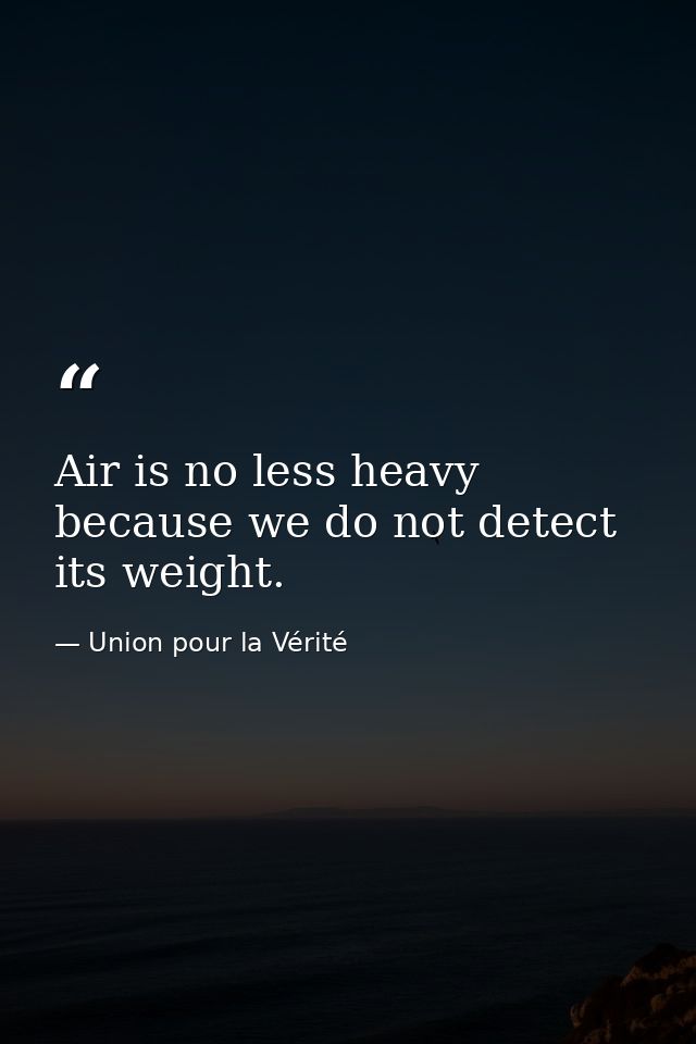 Air is no less heavy because we do not detect its weight. — Union pour la Vérité