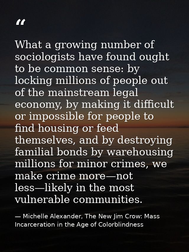What a growing number of sociologists have found ought to be common sense: by locking millions of people out of the main — Michelle Alexander, The New Jim Crow: Mass Incarceration in the Age of Colorblindness