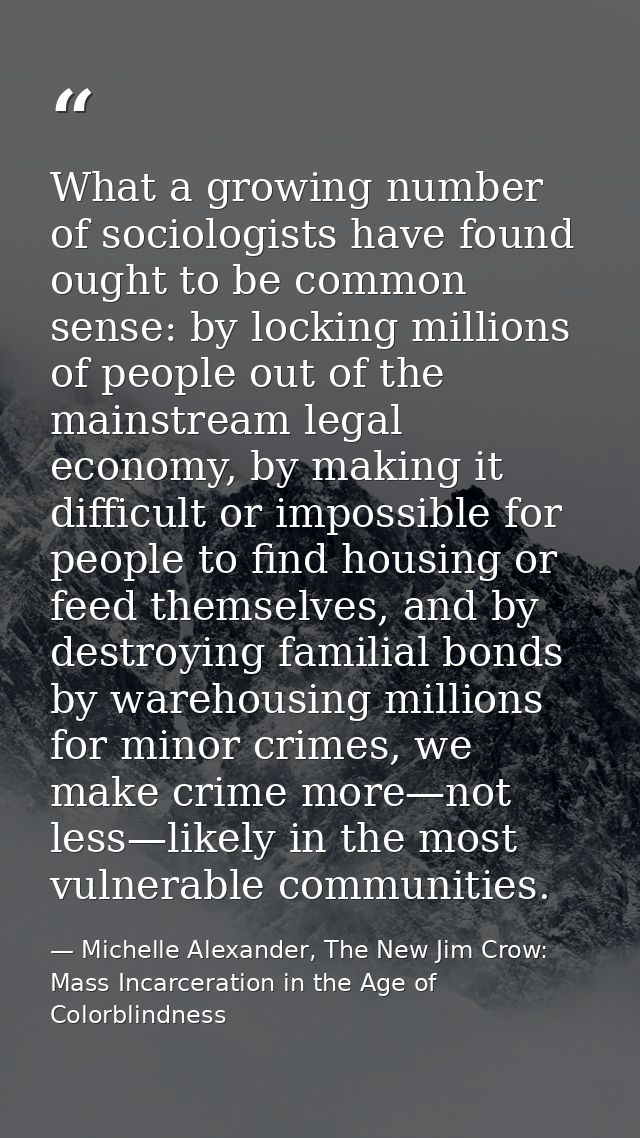 What a growing number of sociologists have found ought to be common sense: by locking millions of people out of the main — Michelle Alexander, The New Jim Crow: Mass Incarceration in the Age of Colorblindness
