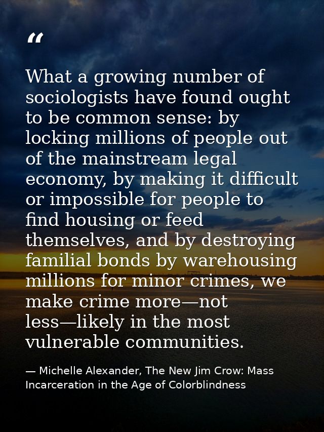 What a growing number of sociologists have found ought to be common sense: by locking millions of people out of the main — Michelle Alexander, The New Jim Crow: Mass Incarceration in the Age of Colorblindness