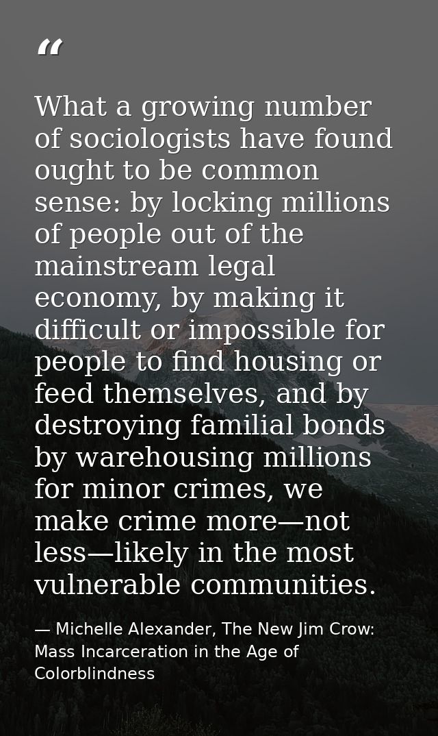 What a growing number of sociologists have found ought to be common sense: by locking millions of people out of the main — Michelle Alexander, The New Jim Crow: Mass Incarceration in the Age of Colorblindness