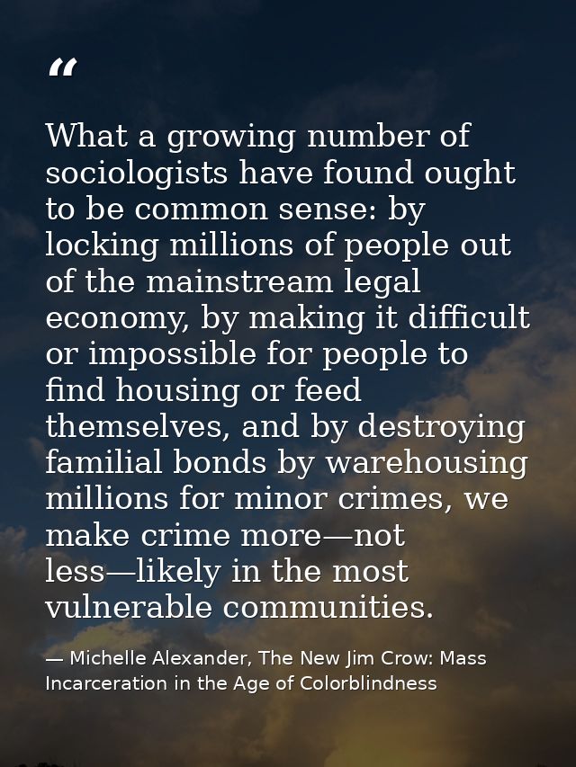 What a growing number of sociologists have found ought to be common sense: by locking millions of people out of the main — Michelle Alexander, The New Jim Crow: Mass Incarceration in the Age of Colorblindness