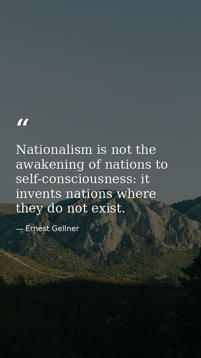 Nationalism is not the awakening of nations to self-consciousness: it invents nations where they do not exist. — Ernest Gellner