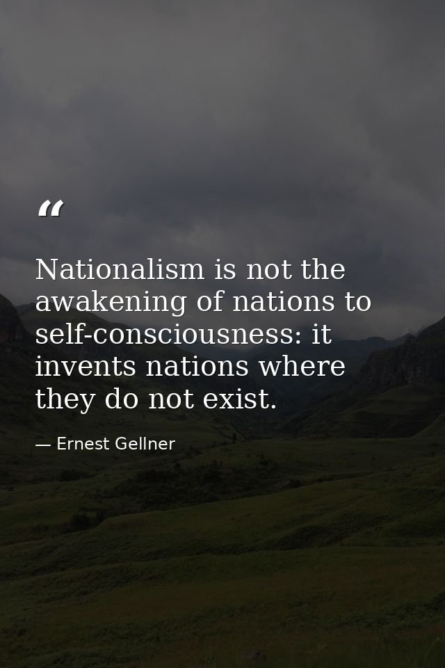 Nationalism is not the awakening of nations to self-consciousness: it invents nations where they do not exist. — Ernest Gellner
