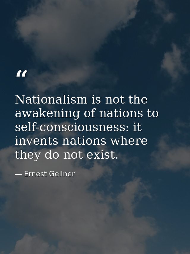 Nationalism is not the awakening of nations to self-consciousness: it invents nations where they do not exist. — Ernest Gellner