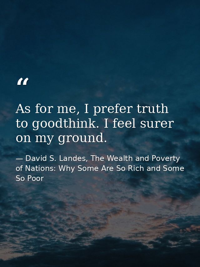 As for me, I prefer truth to goodthink. I feel surer on my ground. — David S. Landes, The Wealth and Poverty of Nations: Why Some Are So Rich and Some So Poor