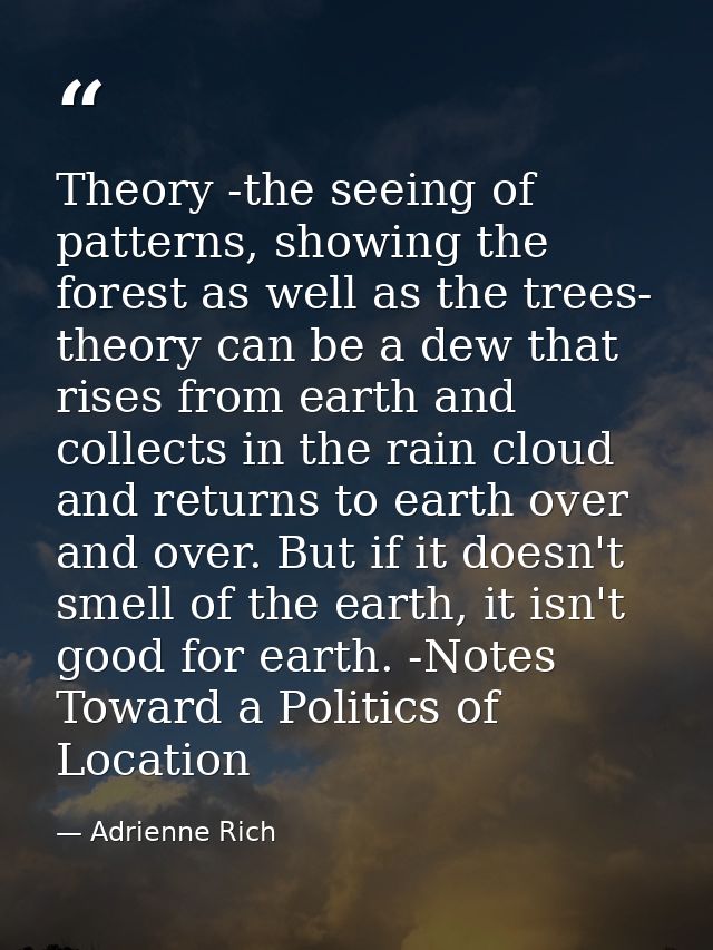 Theory -the seeing of patterns, showing the forest as well as the trees- theory can be a dew that rises from earth and c — Adrienne Rich