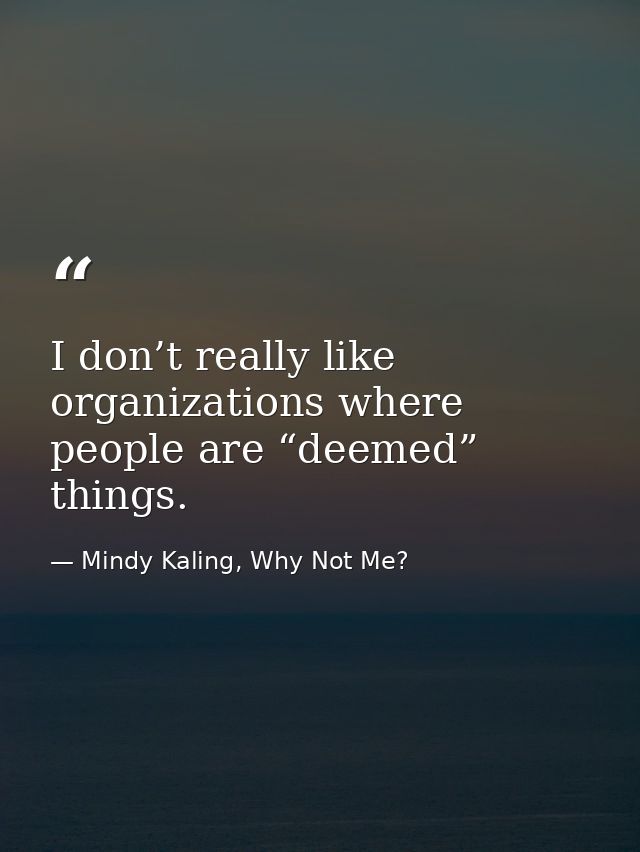 I don’t really like organizations where people are “deemed” things. — Mindy Kaling, Why Not Me?