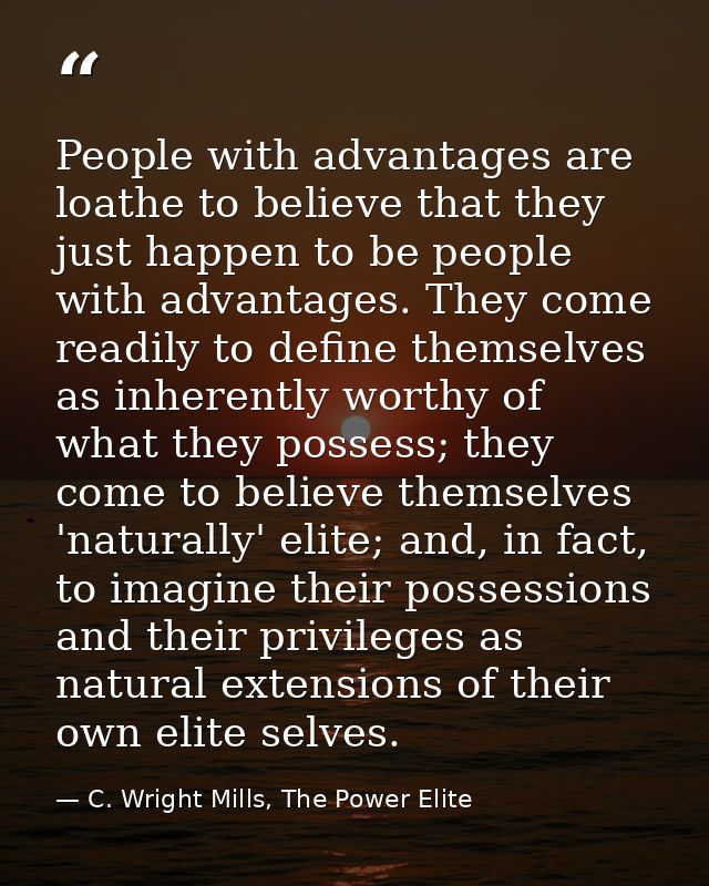 People with advantages are loathe to believe that they just happen to be people with advantages. They come readily to de — C. Wright Mills, The Power Elite