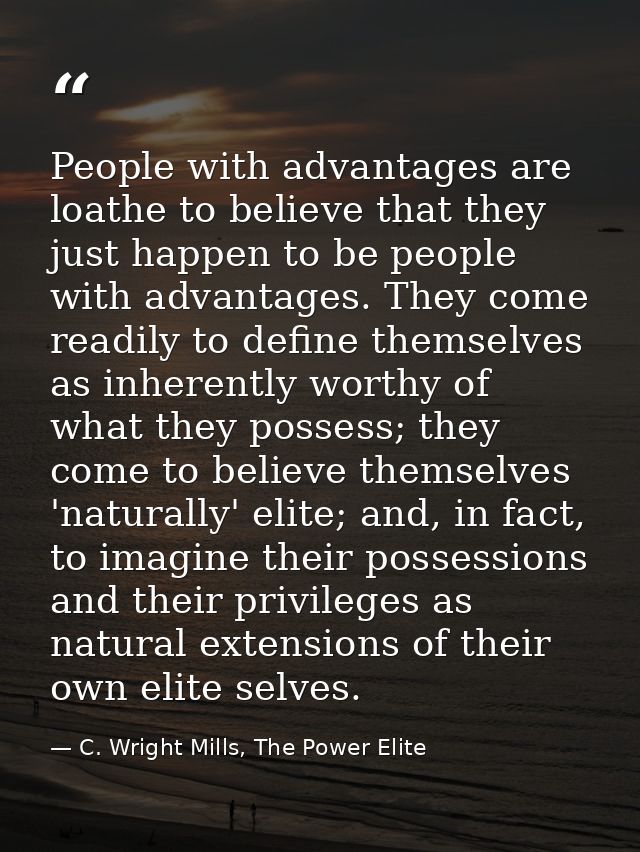 People with advantages are loathe to believe that they just happen to be people with advantages. They come readily to de — C. Wright Mills, The Power Elite