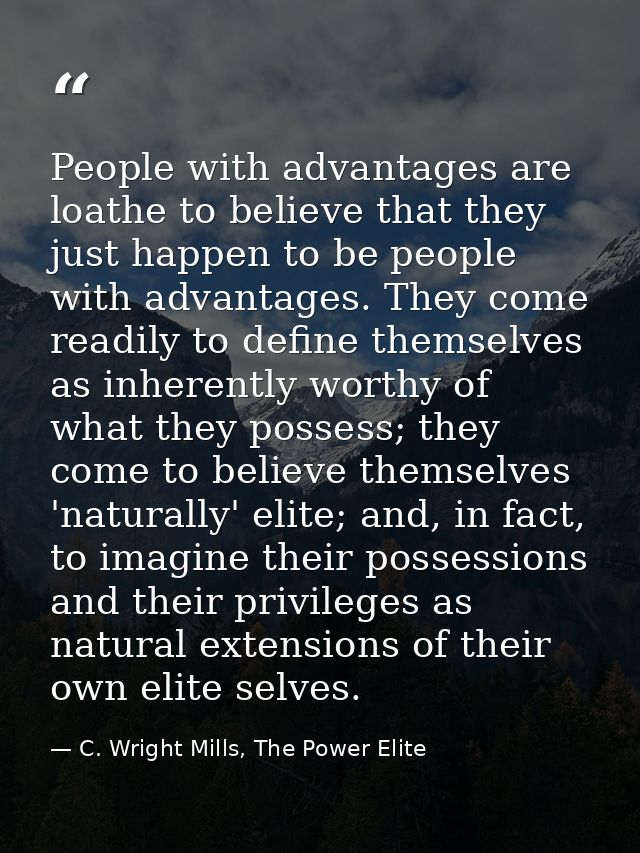 People with advantages are loathe to believe that they just happen to be people with advantages. They come readily to de — C. Wright Mills, The Power Elite