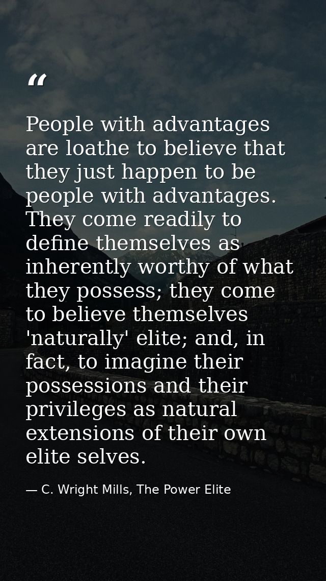 People with advantages are loathe to believe that they just happen to be people with advantages. They come readily to de — C. Wright Mills, The Power Elite