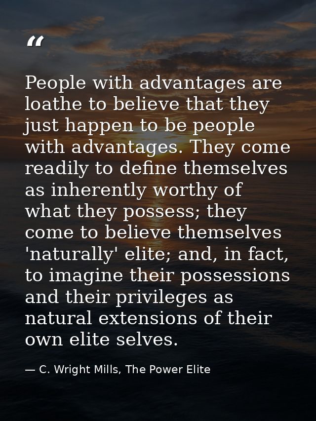People with advantages are loathe to believe that they just happen to be people with advantages. They come readily to de — C. Wright Mills, The Power Elite