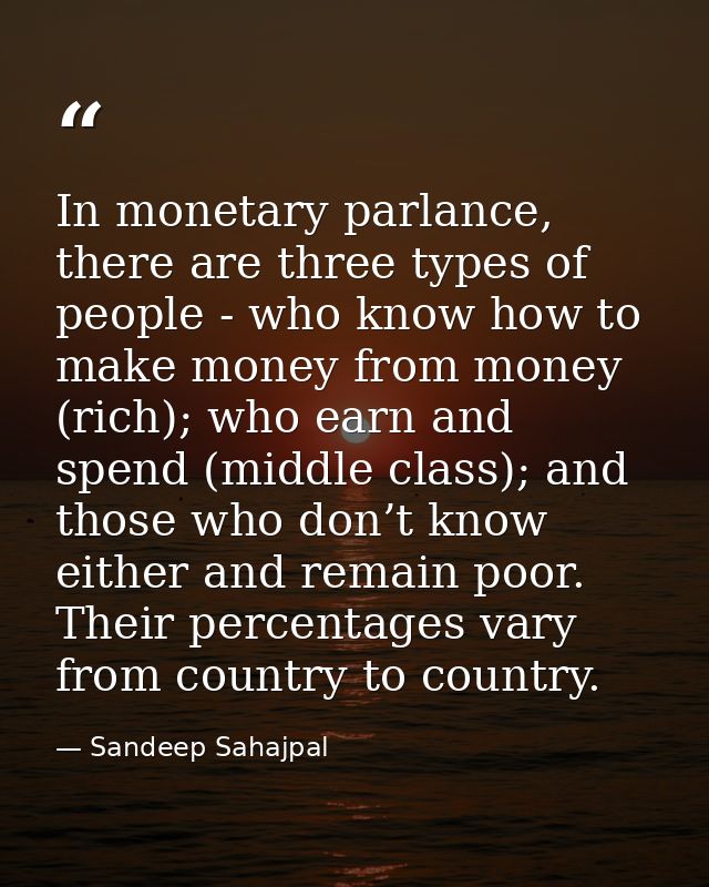 In monetary parlance, there are three types of people - who know how to make money from money (rich); who earn and spend — Sandeep Sahajpal