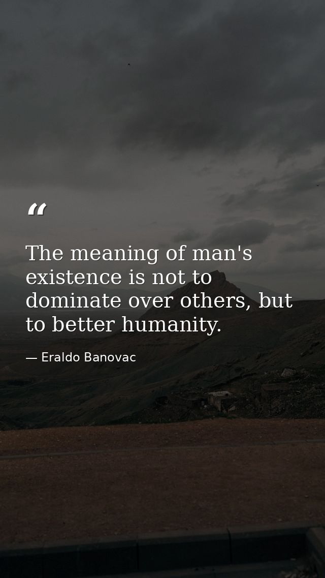 The meaning of man's existence is not to dominate over others, but to better humanity. — Eraldo Banovac
