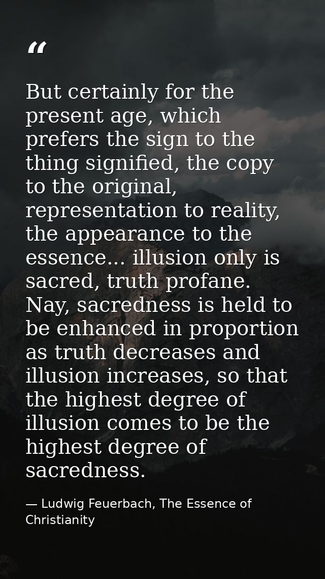 But certainly for the present age, which prefers the sign to the thing signified, the copy to the original, representati — Ludwig Feuerbach, The Essence of Christianity
