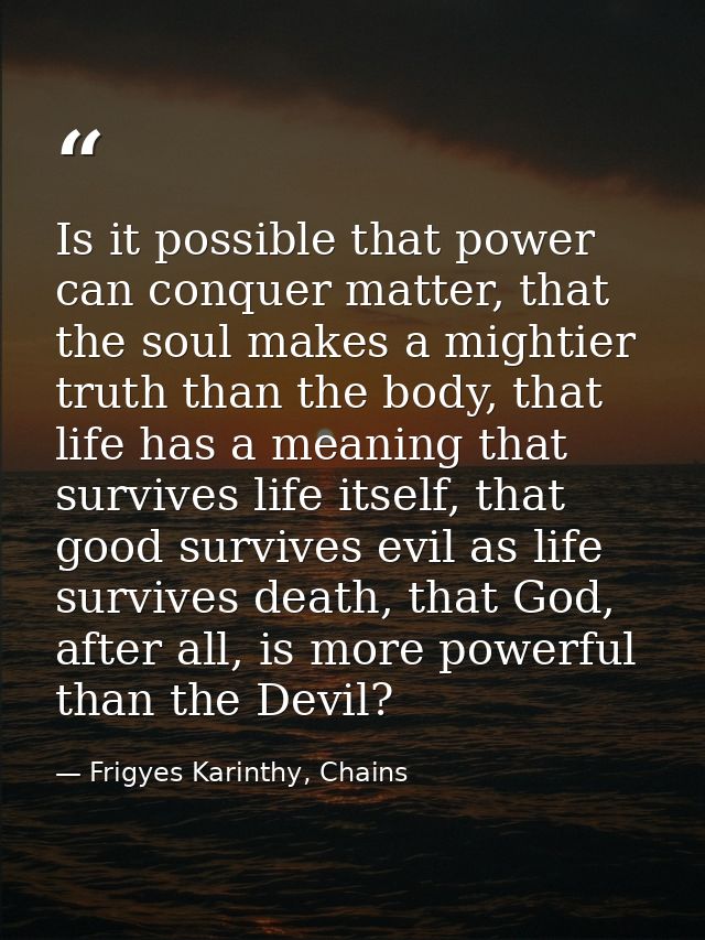 Is it possible that power can conquer matter, that the soul makes a mightier truth than the body, that life has a meanin — Frigyes Karinthy, Chains