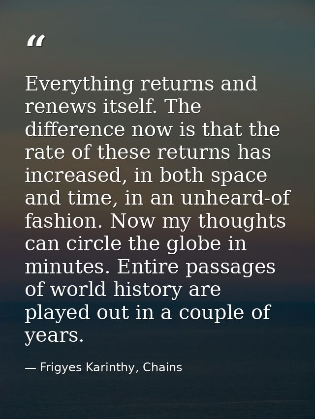 Everything returns and renews itself. The difference now is that the rate of these returns has increased, in both space  — Frigyes Karinthy, Chains