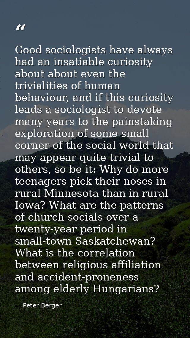 Good sociologists have always had an insatiable curiosity about about even the trivialities of human behaviour, and if t — Peter Berger