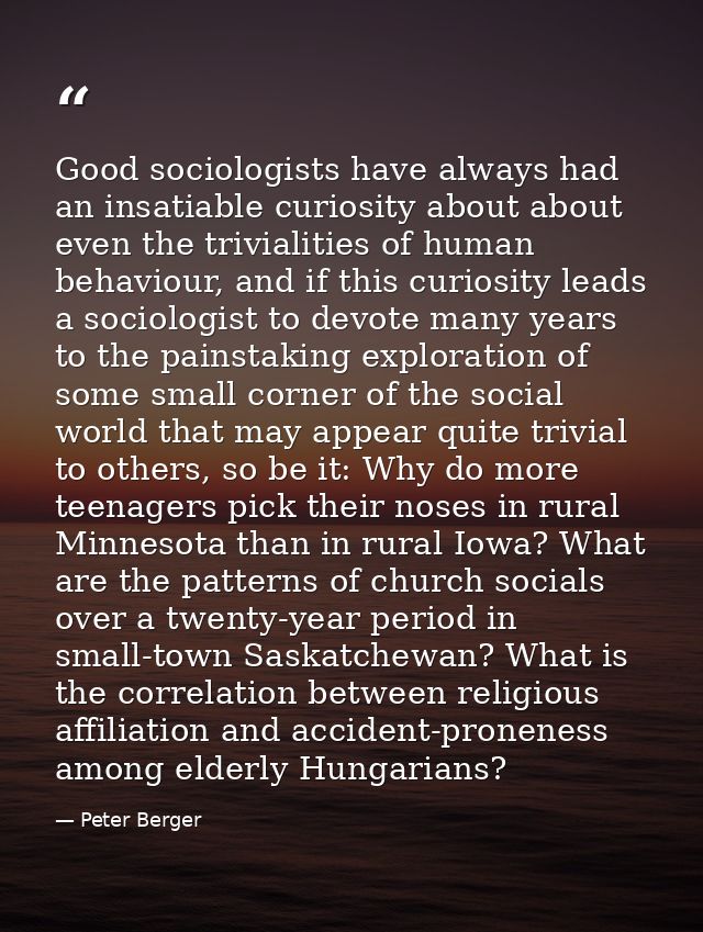 Good sociologists have always had an insatiable curiosity about about even the trivialities of human behaviour, and if t — Peter Berger