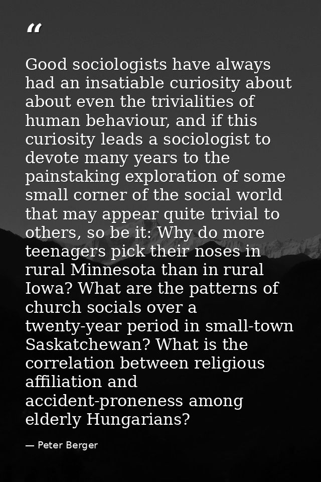 Good sociologists have always had an insatiable curiosity about about even the trivialities of human behaviour, and if t — Peter Berger