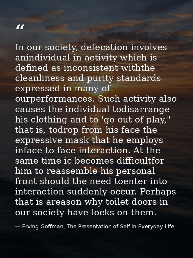 In our society, defecation involves anindividual in activity which is defined as inconsistent withthe cleanliness and pu — Erving Goffman, The Presentation of Self in Everyday Life