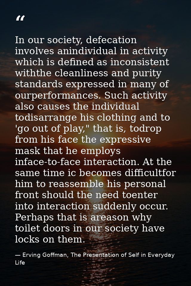 In our society, defecation involves anindividual in activity which is defined as inconsistent withthe cleanliness and pu — Erving Goffman, The Presentation of Self in Everyday Life