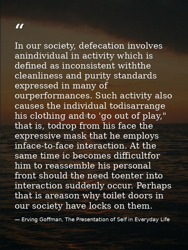 In our society, defecation involves anindividual in activity which is defined as inconsistent withthe cleanliness and pu — Erving Goffman, The Presentation of Self in Everyday Life