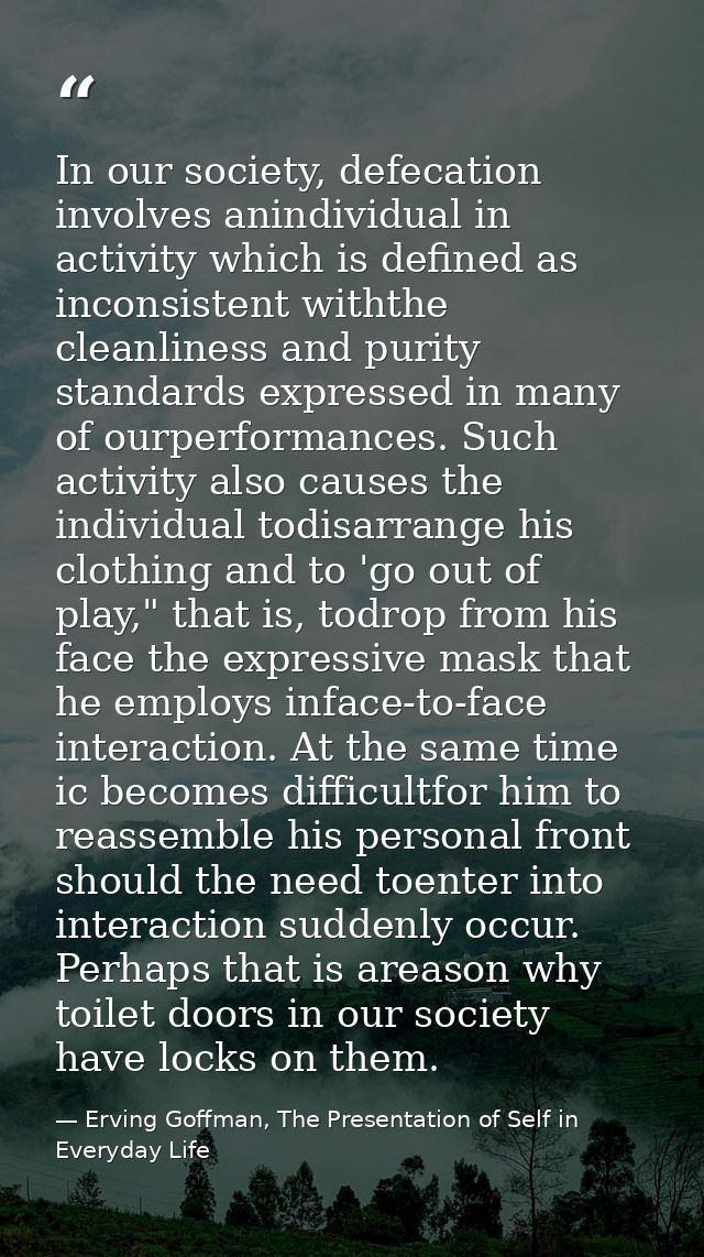 In our society, defecation involves anindividual in activity which is defined as inconsistent withthe cleanliness and pu — Erving Goffman, The Presentation of Self in Everyday Life