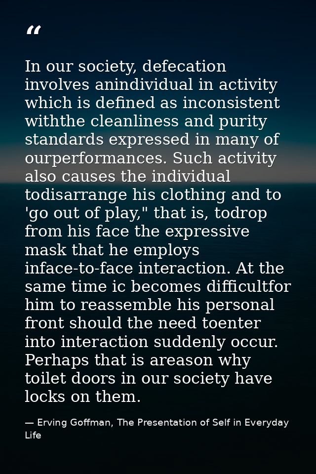 In our society, defecation involves anindividual in activity which is defined as inconsistent withthe cleanliness and pu — Erving Goffman, The Presentation of Self in Everyday Life