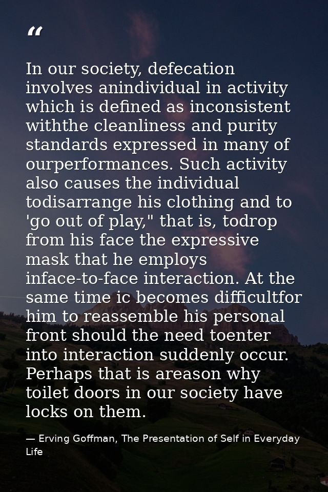 In our society, defecation involves anindividual in activity which is defined as inconsistent withthe cleanliness and pu — Erving Goffman, The Presentation of Self in Everyday Life