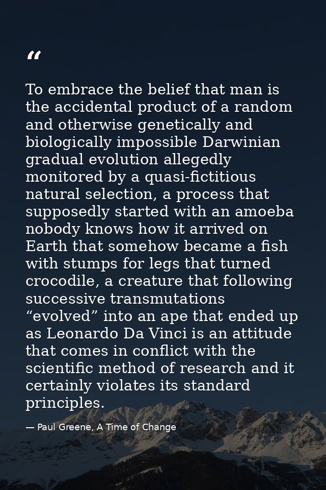 To embrace the belief that man is the accidental product of a random and otherwise genetically and biologically impossib — Paul Greene, A Time of Change