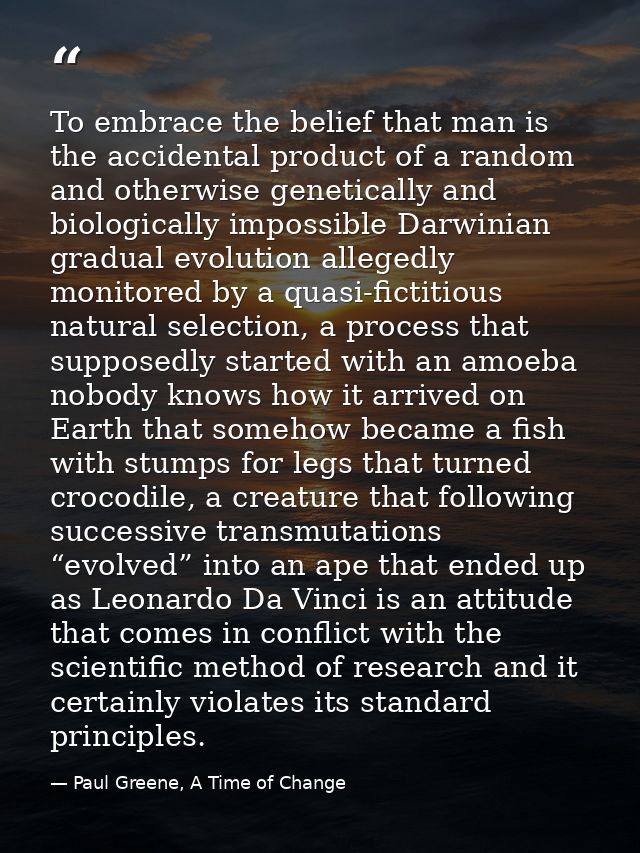 To embrace the belief that man is the accidental product of a random and otherwise genetically and biologically impossib — Paul Greene, A Time of Change