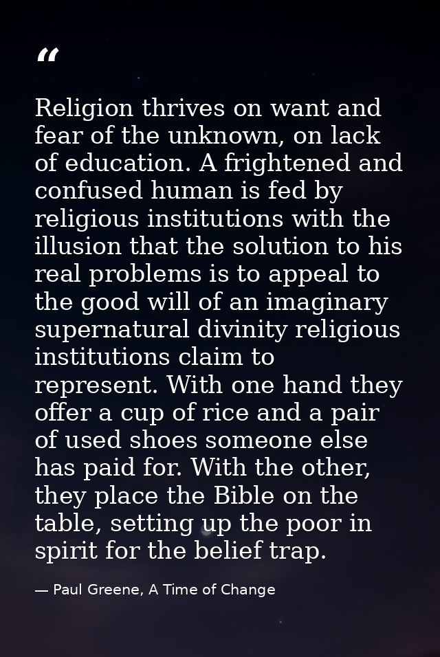 Religion thrives on want and fear of the unknown, on lack of education. A frightened and confused human is fed by religi — Paul Greene, A Time of Change
