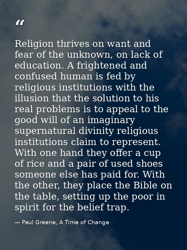 Religion thrives on want and fear of the unknown, on lack of education. A frightened and confused human is fed by religi — Paul Greene, A Time of Change