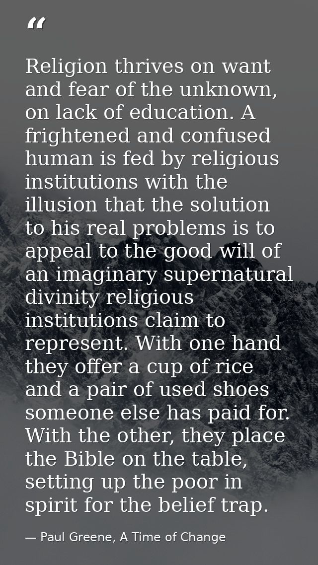 Religion thrives on want and fear of the unknown, on lack of education. A frightened and confused human is fed by religi — Paul Greene, A Time of Change
