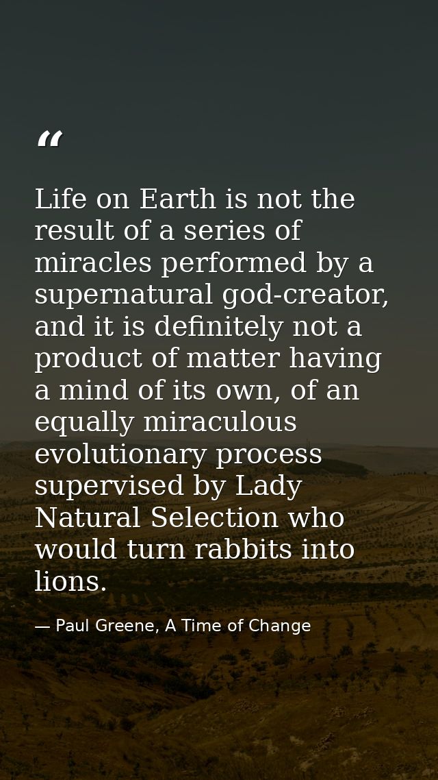 Life on Earth is not the result of a series of miracles performed by a supernatural god-creator, and it is definitely no — Paul Greene, A Time of Change