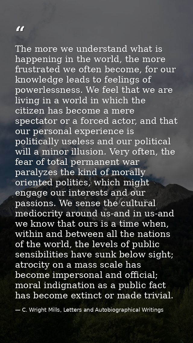 The more we understand what is happening in the world, the more frustrated we often become, for our knowledge leads to f — C. Wright Mills, Letters and Autobiographical Writings