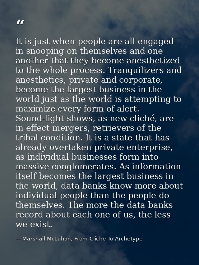 It is just when people are all engaged in snooping on themselves and one another that they become anesthetized to the wh — Marshall McLuhan, From Cliche To Archetype