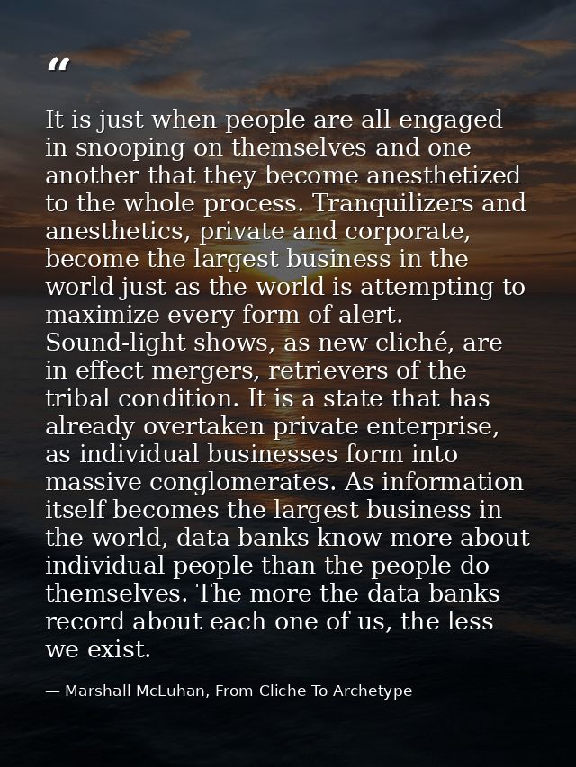 It is just when people are all engaged in snooping on themselves and one another that they become anesthetized to the wh — Marshall McLuhan, From Cliche To Archetype