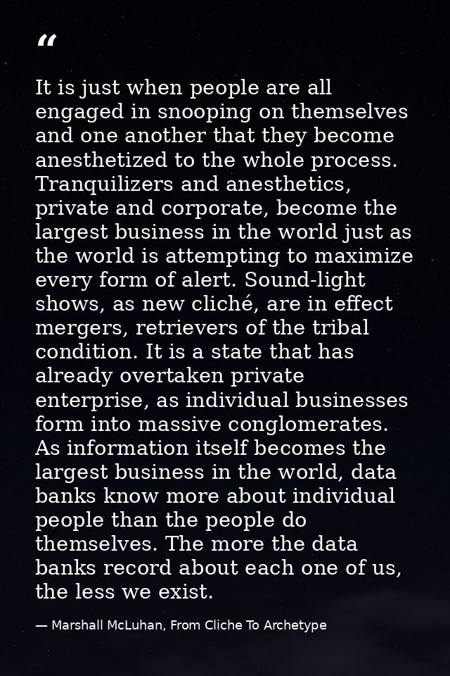 It is just when people are all engaged in snooping on themselves and one another that they become anesthetized to the wh — Marshall McLuhan, From Cliche To Archetype