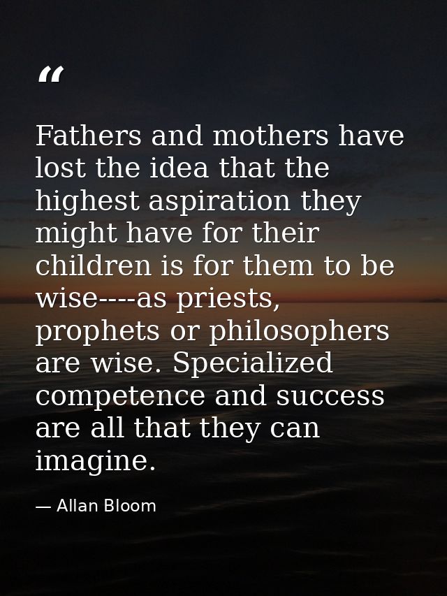 Fathers and mothers have lost the idea that the highest aspiration they might have for their children is for them to be  — Allan Bloom