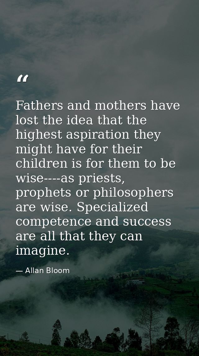 Fathers and mothers have lost the idea that the highest aspiration they might have for their children is for them to be  — Allan Bloom