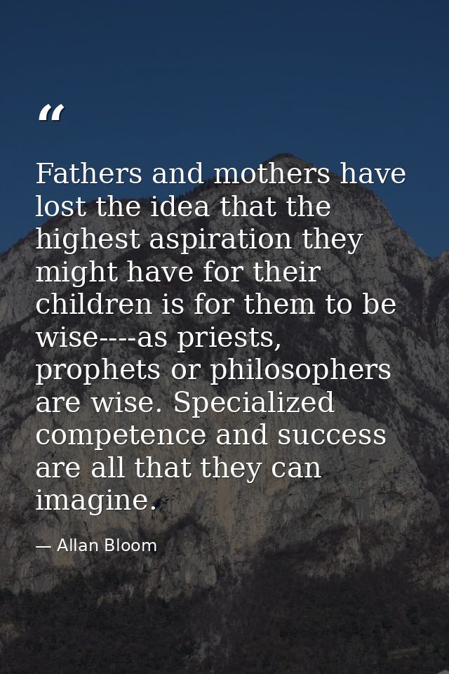 Fathers and mothers have lost the idea that the highest aspiration they might have for their children is for them to be  — Allan Bloom