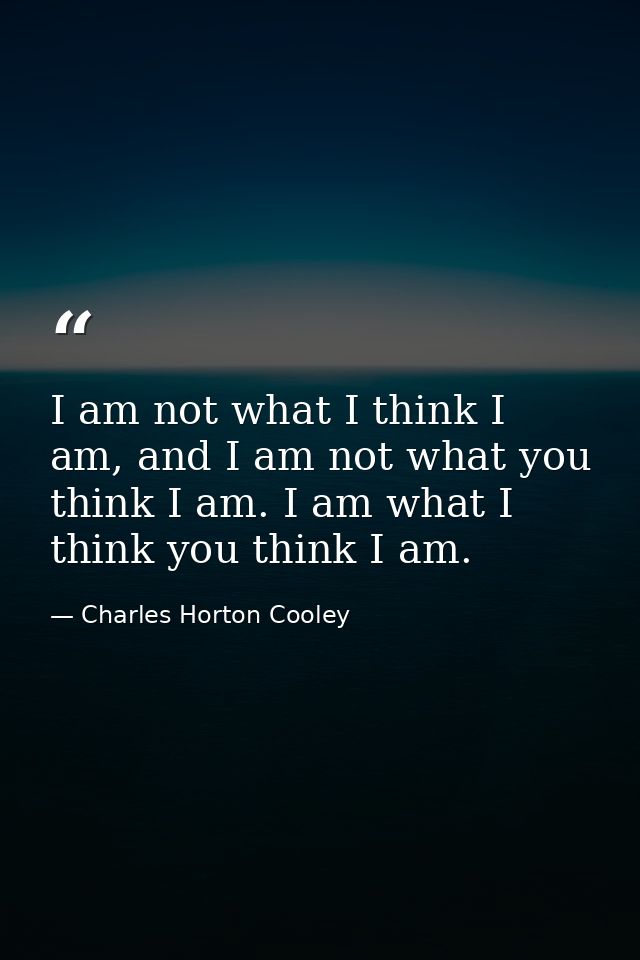 I am not what I think I am, and I am not what you think I am. I am what I think you think I am. — Charles Horton Cooley
